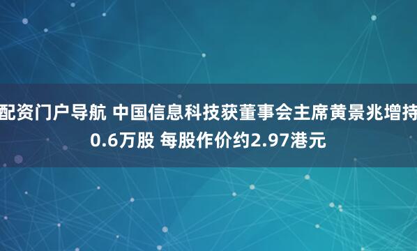 配资门户导航 中国信息科技获董事会主席黄景兆增持0.6万股 每股作价约2.97港元