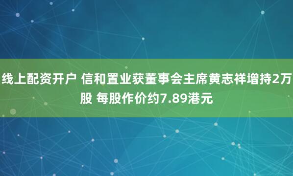 线上配资开户 信和置业获董事会主席黄志祥增持2万股 每股作价约7.89港元