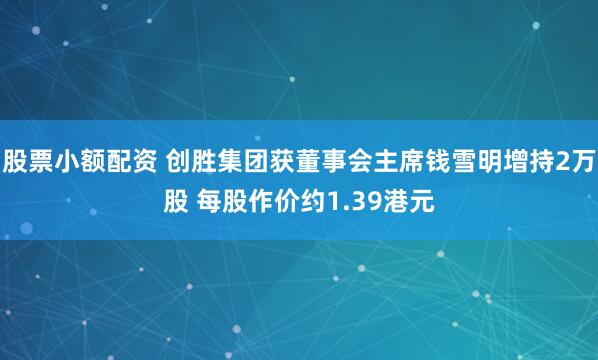 股票小额配资 创胜集团获董事会主席钱雪明增持2万股 每股作价约1.39港元