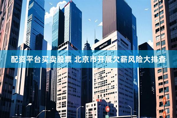 配资平台买卖股票 北京市开展欠薪风险大排查