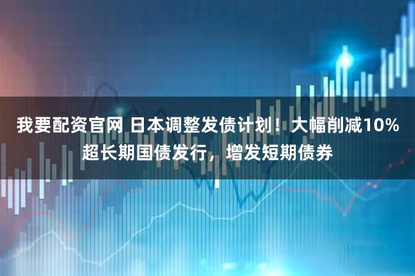 我要配资官网 日本调整发债计划！大幅削减10%超长期国债发行，增发短期债券