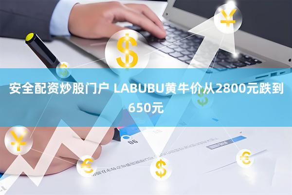 安全配资炒股门户 LABUBU黄牛价从2800元跌到650元