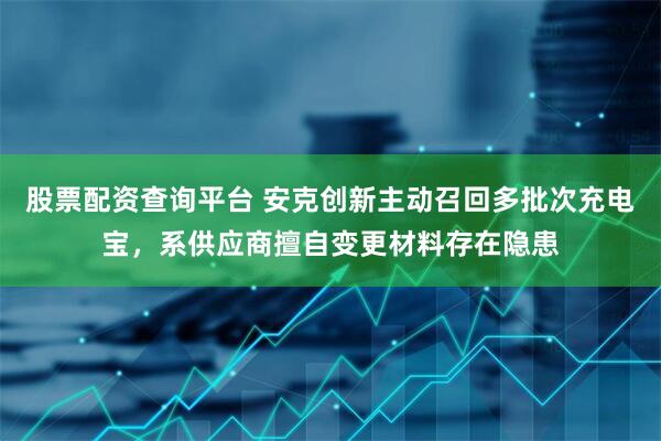 股票配资查询平台 安克创新主动召回多批次充电宝，系供应商擅自变更材料存在隐患