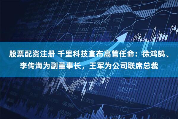 股票配资注册 千里科技宣布高管任命：徐鸿鹄、李传海为副董事长，王军为公司联席总裁