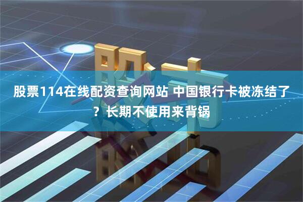 股票114在线配资查询网站 中国银行卡被冻结了？长期不使用来背锅