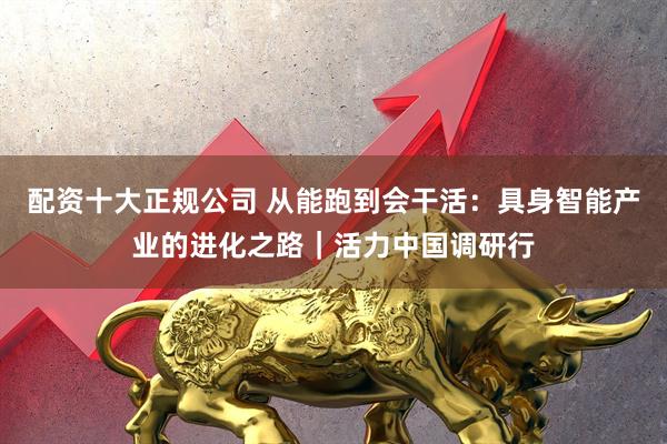 配资十大正规公司 从能跑到会干活：具身智能产业的进化之路｜活力中国调研行