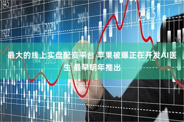 最大的线上实盘配资平台 苹果被曝正在开发AI医生 最早明年推出