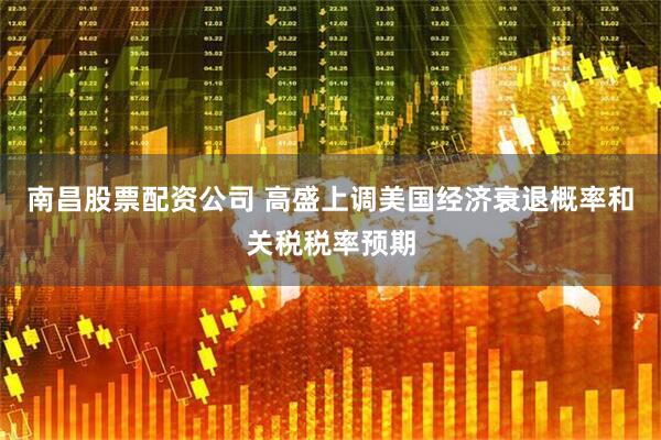 南昌股票配资公司 高盛上调美国经济衰退概率和关税税率预期