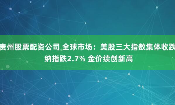贵州股票配资公司 全球市场：美股三大指数集体收跌 纳指跌2.7% 金价续创新高