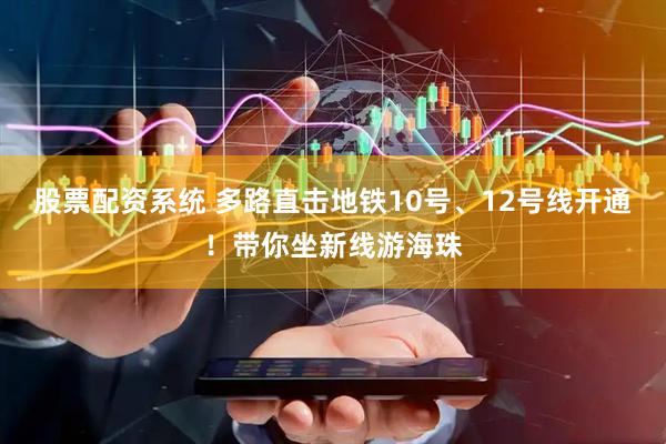 股票配资系统 多路直击地铁10号、12号线开通！带你坐新线游海珠