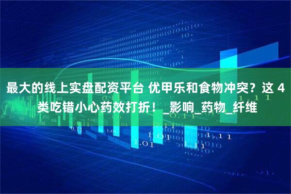 最大的线上实盘配资平台 优甲乐和食物冲突？这 4 类吃错小心药效打折！_影响_药物_纤维