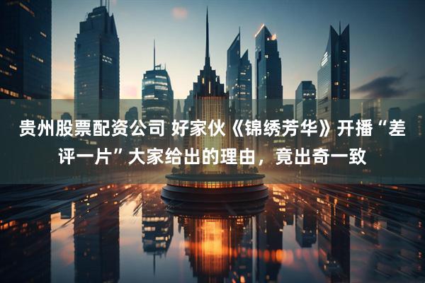 贵州股票配资公司 好家伙《锦绣芳华》开播“差评一片”大家给出的理由，竟出奇一致