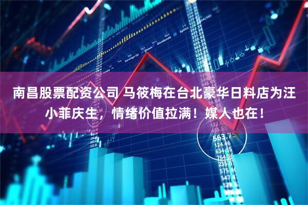 南昌股票配资公司 马筱梅在台北豪华日料店为汪小菲庆生，情绪价值拉满！媒人也在！