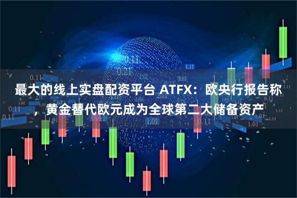 最大的线上实盘配资平台 ATFX：欧央行报告称，黄金替代欧元成为全球第二大储备资产