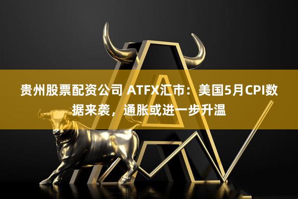 贵州股票配资公司 ATFX汇市：美国5月CPI数据来袭，通胀或进一步升温