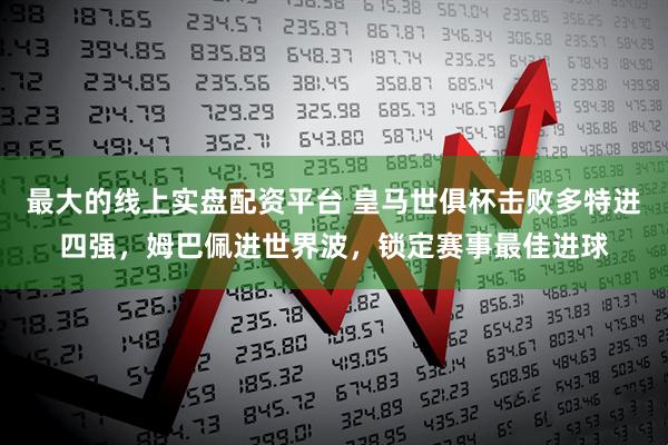 最大的线上实盘配资平台 皇马世俱杯击败多特进四强，姆巴佩进世界波，锁定赛事最佳进球