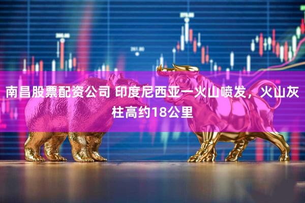 南昌股票配资公司 印度尼西亚一火山喷发，火山灰柱高约18公里