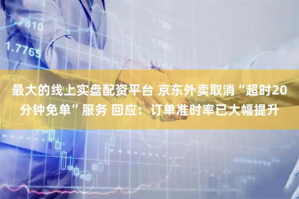 最大的线上实盘配资平台 京东外卖取消“超时20分钟免单”服务 回应：订单准时率已大幅提升