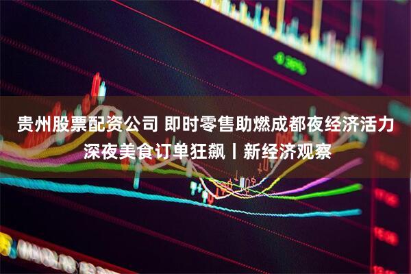 贵州股票配资公司 即时零售助燃成都夜经济活力 深夜美食订单狂飙丨新经济观察