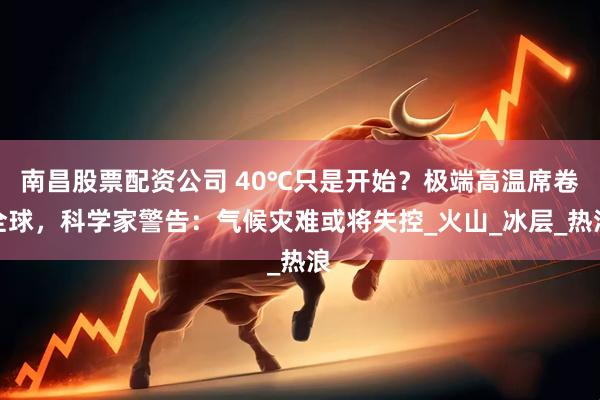 南昌股票配资公司 40℃只是开始？极端高温席卷全球，科学家警告：气候灾难或将失控_火山_冰层_热浪