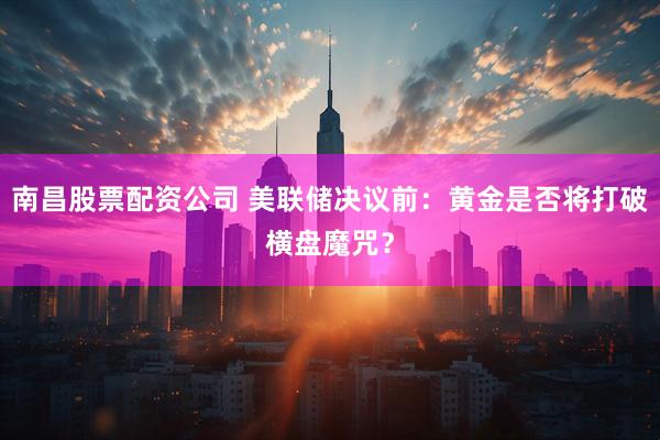 南昌股票配资公司 美联储决议前:黄金是否将打破横盘魔咒?