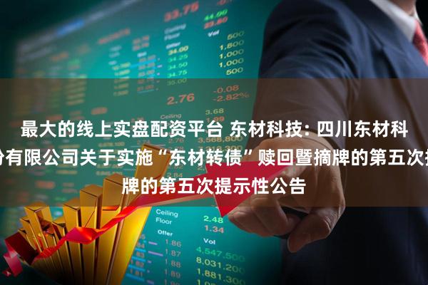 最大的线上实盘配资平台 东材科技: 四川东材科技集团股份有限公司关于实施“东材转债”赎回暨摘牌的第五次提示性公告