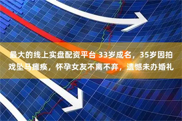 最大的线上实盘配资平台 33岁成名，35岁因拍戏坠马瘫痪，怀孕女友不离不弃，遗憾未办婚礼