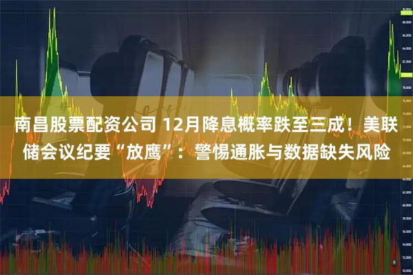 南昌股票配资公司 12月降息概率跌至三成！美联储会议纪要“放鹰”：警惕通胀与数据缺失风险