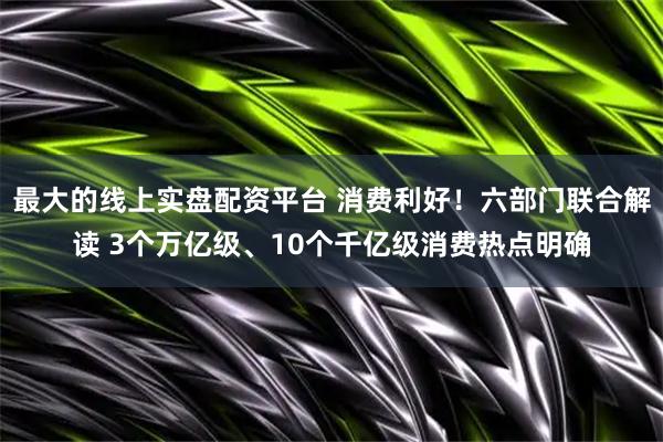 最大的线上实盘配资平台 消费利好!六部门联合解读 3个万亿级、10个千亿级消费热点明确