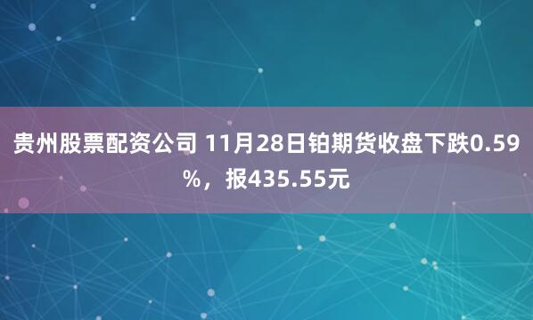 贵州股票配资公司 11月28日铂期货收盘下跌0.59%，报435.55元