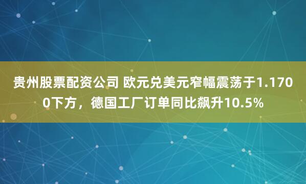 贵州股票配资公司 欧元兑美元窄幅震荡于1.1700下方，德国工厂订单同比飙升10.5%