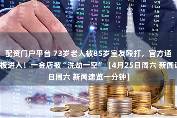 配资门户平台 73岁老人被85岁室友殴打，官方通报丨从天花板进入！一金店被“洗劫一空”【4月25日周六 新闻速览一分钟】