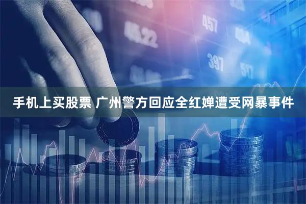 手机上买股票 广州警方回应全红婵遭受网暴事件