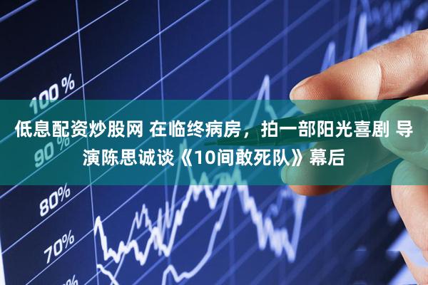 低息配资炒股网 在临终病房，拍一部阳光喜剧 导演陈思诚谈《10间敢死队》幕后