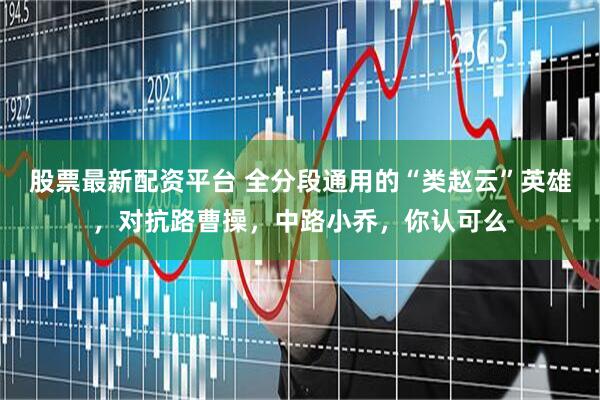 股票最新配资平台 全分段通用的“类赵云”英雄，对抗路曹操，中路小乔，你认可么