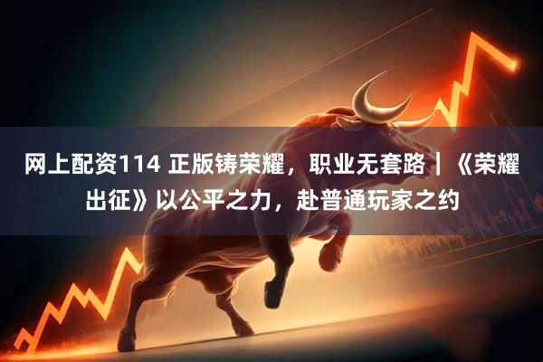 网上配资114 正版铸荣耀，职业无套路｜《荣耀出征》以公平之力，赴普通玩家之约