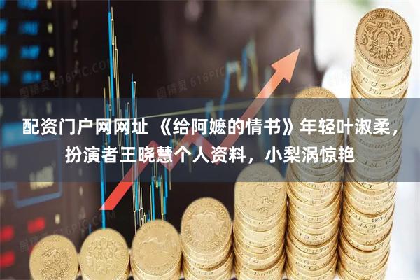 配资门户网网址 《给阿嬷的情书》年轻叶淑柔，扮演者王晓慧个人资料，小梨涡惊艳