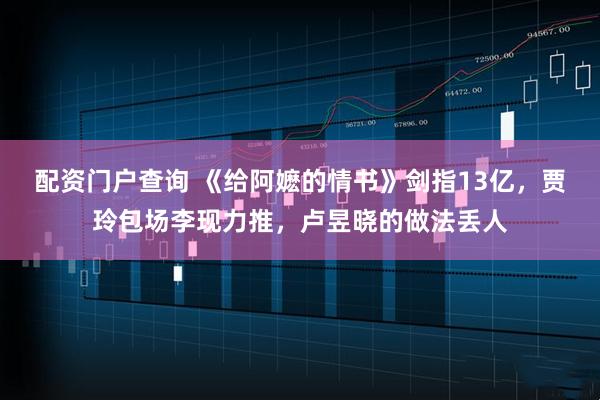 配资门户查询 《给阿嬷的情书》剑指13亿，贾玲包场李现力推，卢昱晓的做法丢人