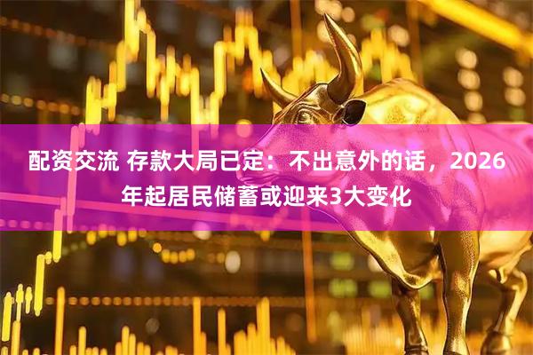 配资交流 存款大局已定：不出意外的话，2026年起居民储蓄或迎来3大变化