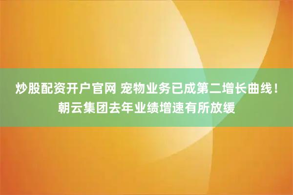 炒股配资开户官网 宠物业务已成第二增长曲线！朝云集团去年业绩增速有所放缓